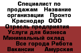 Специалист по продажам › Название организации ­ Пронто-Краснодар, ООО › Отрасль предприятия ­ Услуги для бизнеса › Минимальный оклад ­ 25 000 - Все города Работа » Вакансии   . Амурская обл.,Архаринский р-н